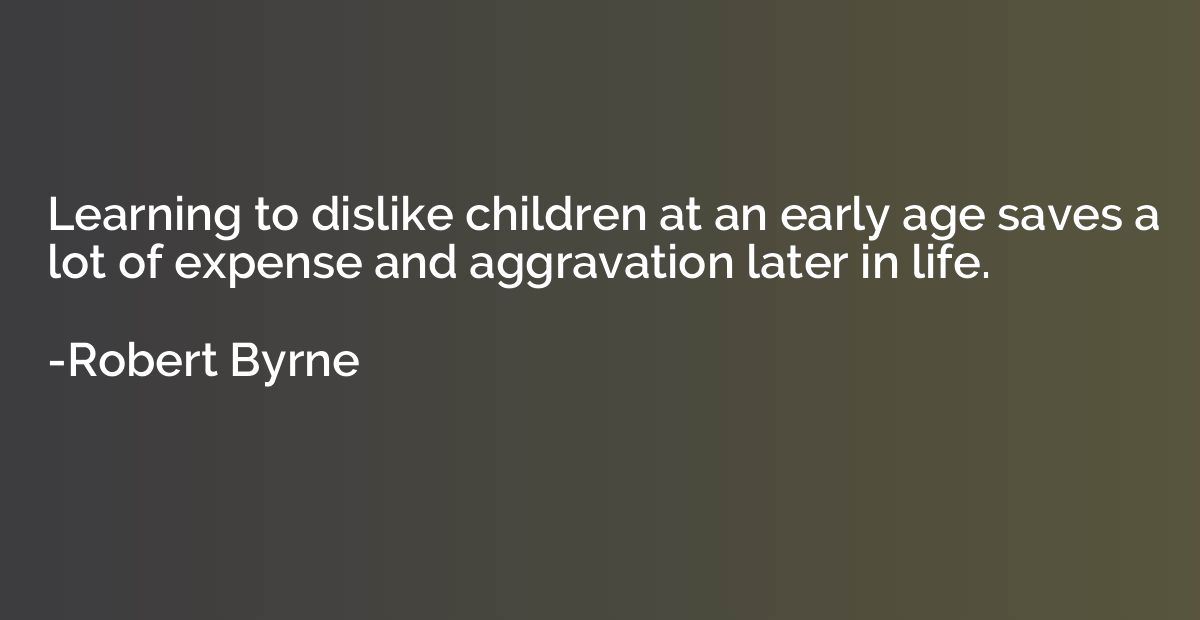 Learning to dislike children at an early age saves a lot of 