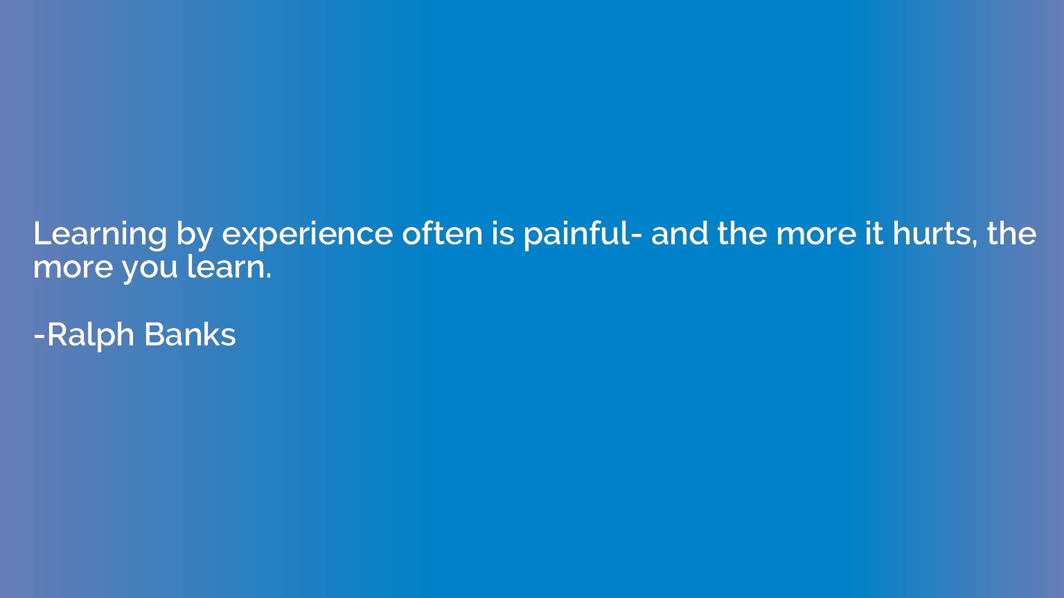 Learning by experience often is painful- and the more it hur