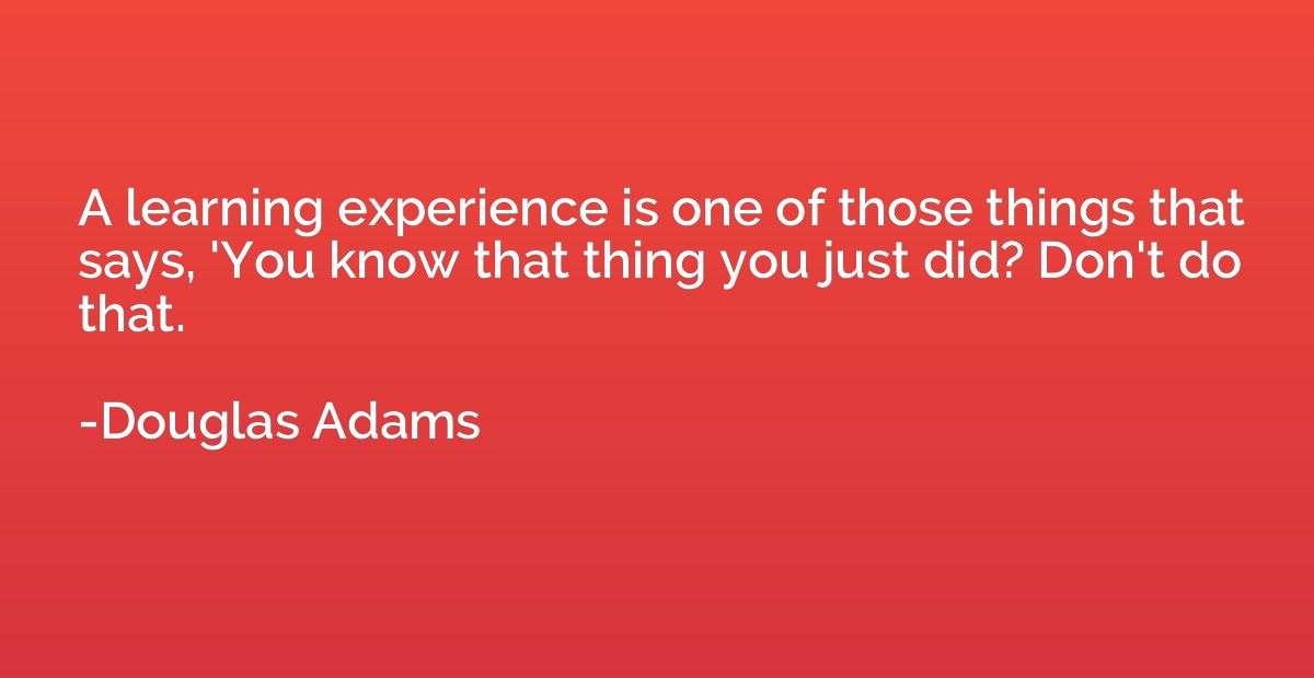 A learning experience is one of those things that says, 'You