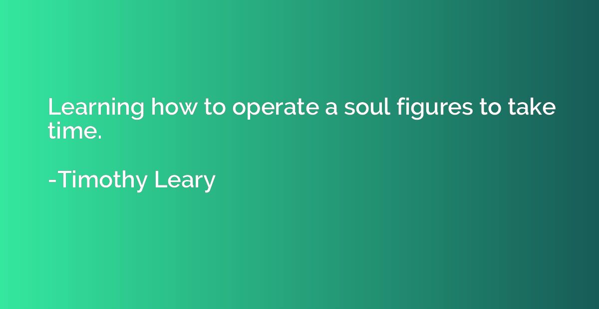 Learning how to operate a soul figures to take time.