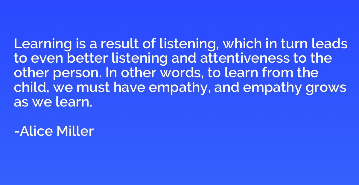 Learning is a result of listening, which in turn leads to ev