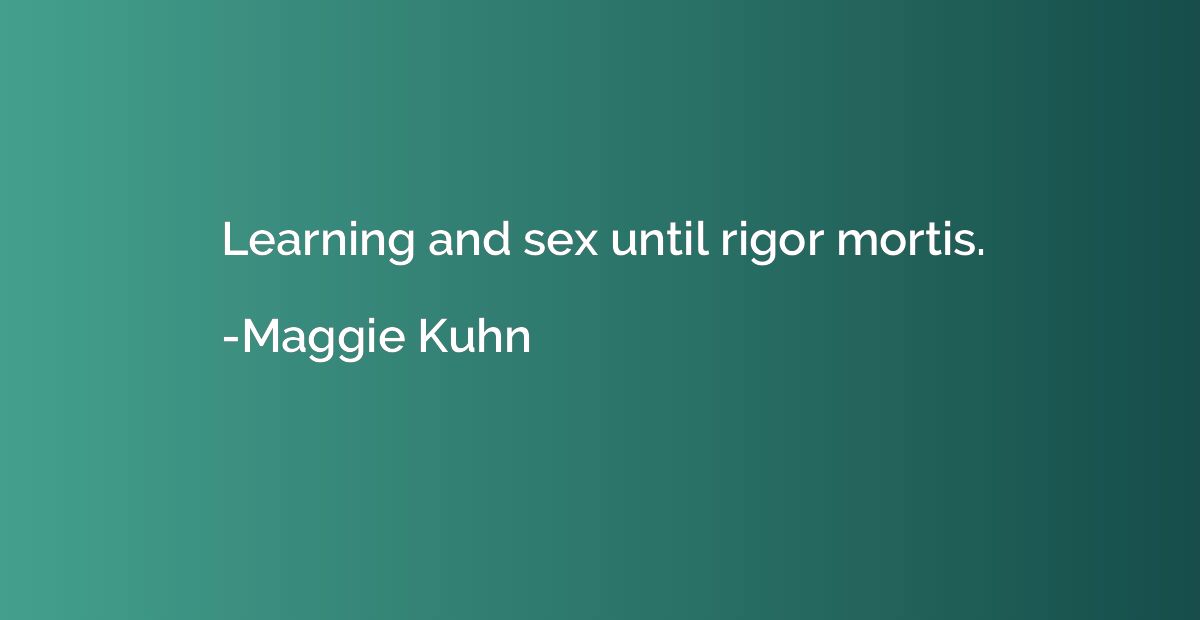 Learning and sex until rigor mortis.