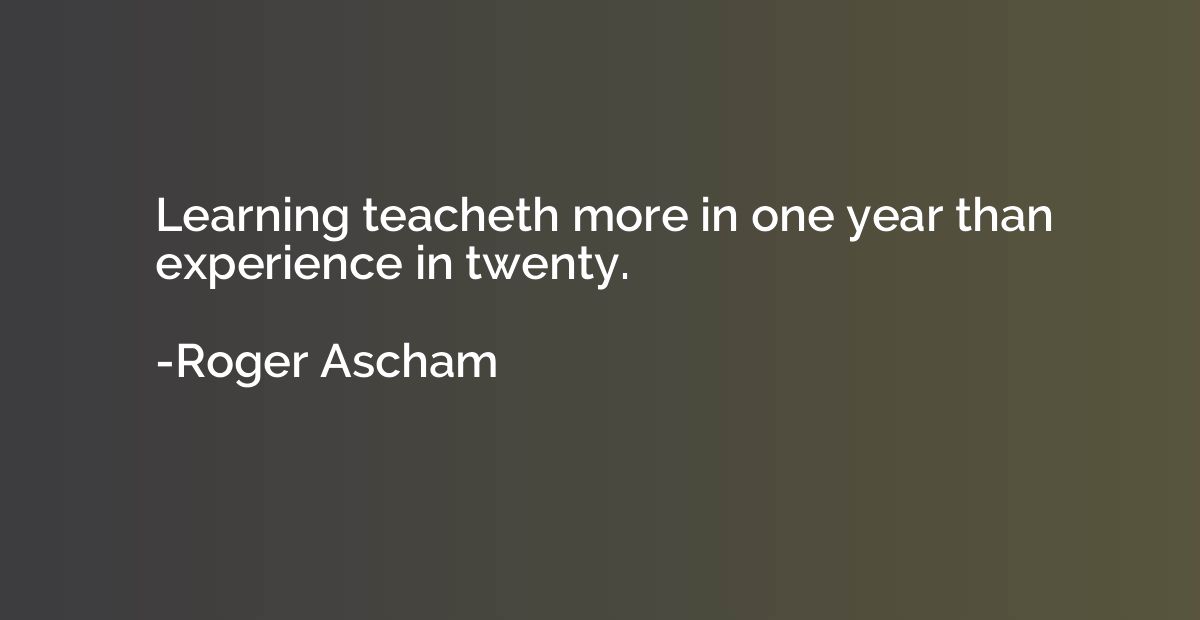 Learning teacheth more in one year than experience in twenty