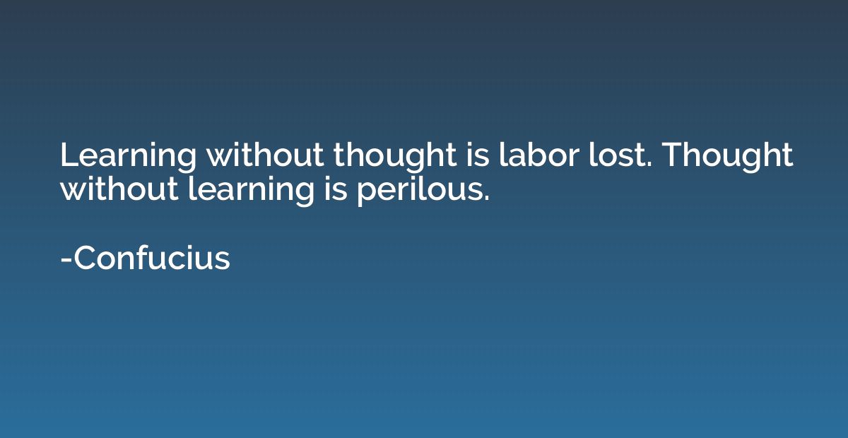Learning without thought is labor lost. Thought without lear
