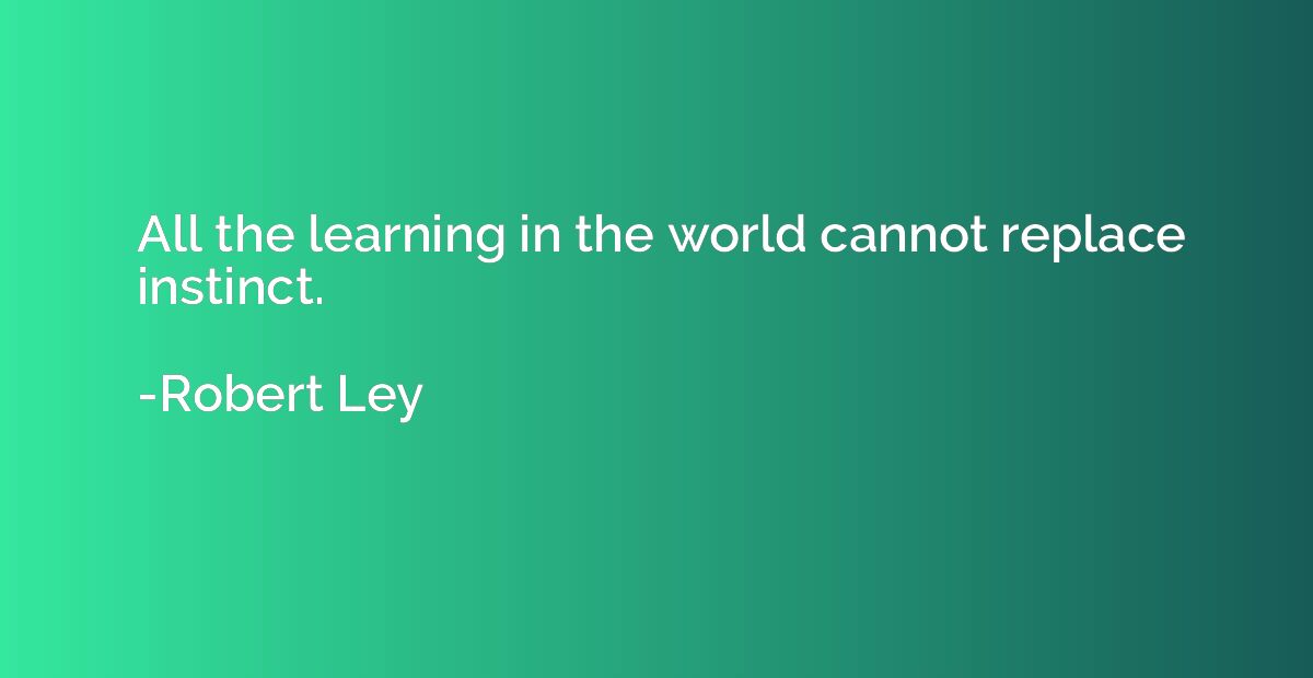 All the learning in the world cannot replace instinct.