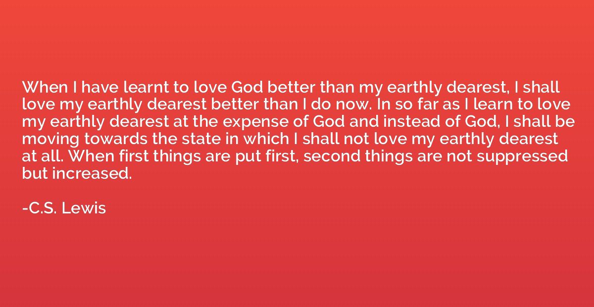 When I have learnt to love God better than my earthly deares