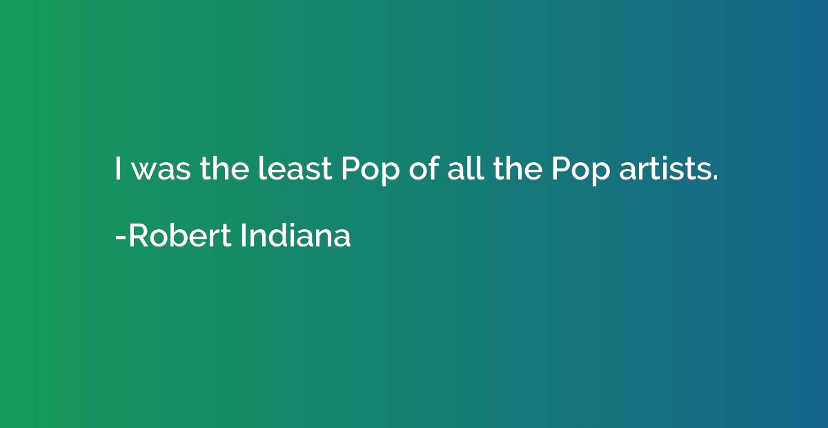 I was the least Pop of all the Pop artists.