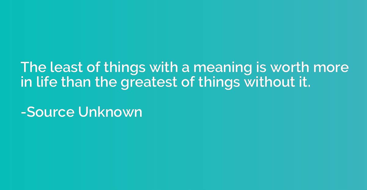 The least of things with a meaning is worth more in life tha
