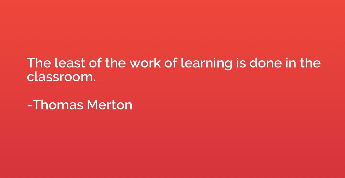 The least of the work of learning is done in the classroom.