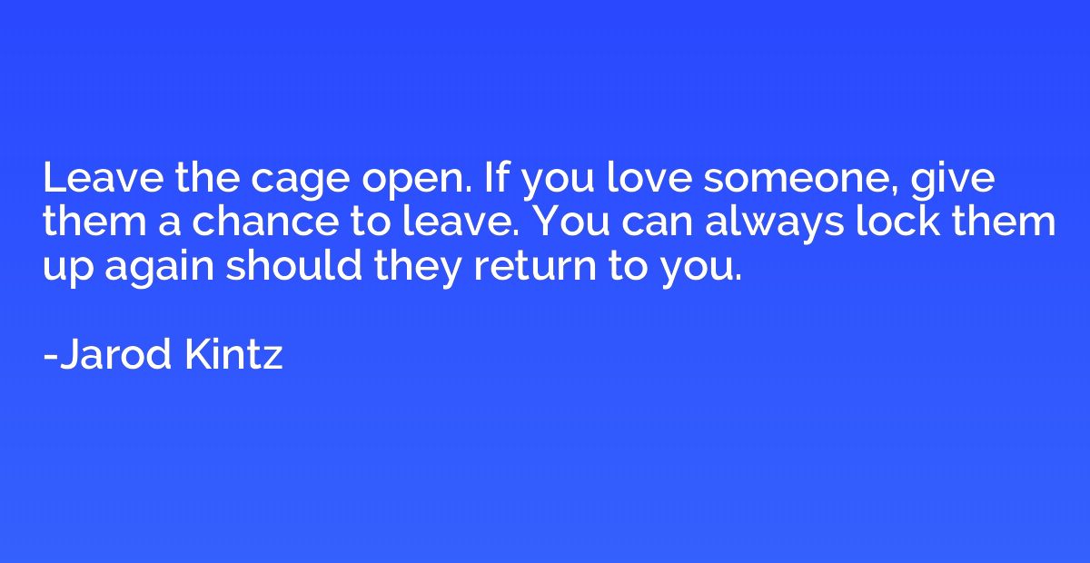 Leave the cage open. If you love someone, give them a chance