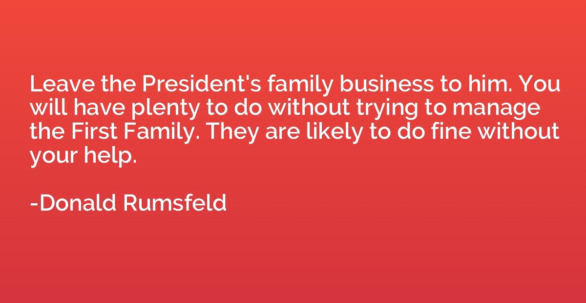 Leave the President's family business to him. You will have 
