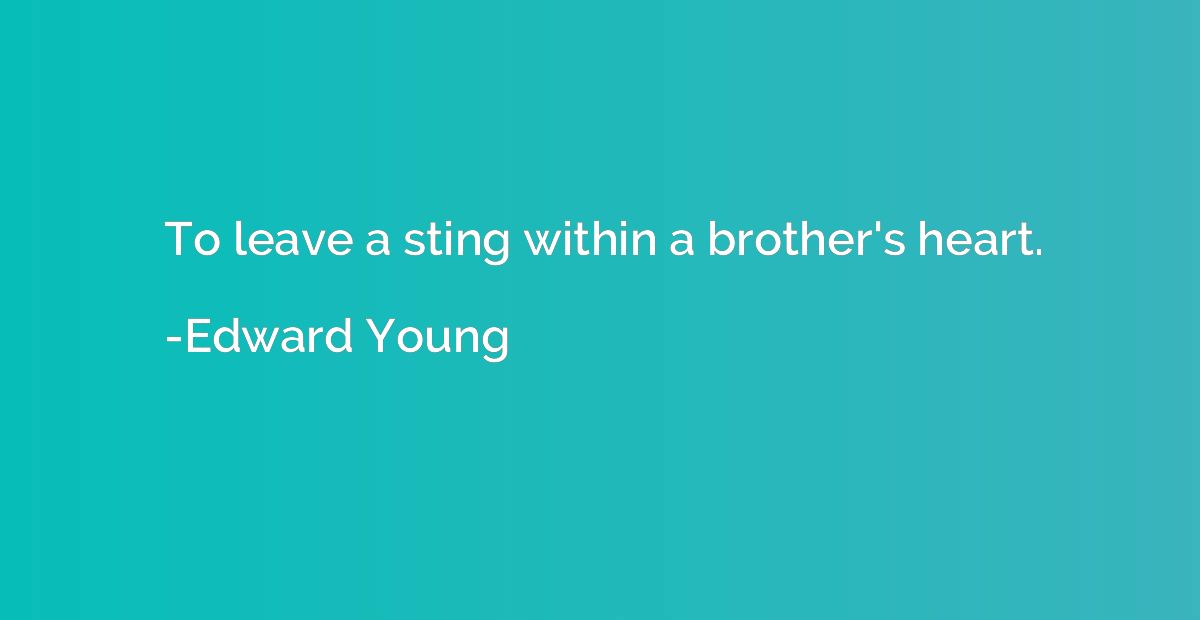 To leave a sting within a brother's heart.