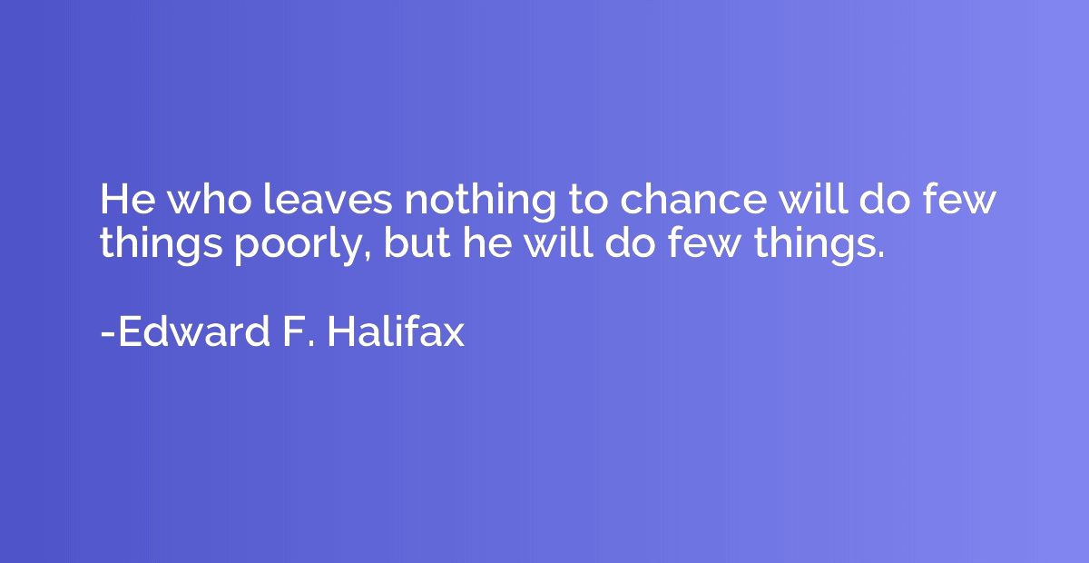 He who leaves nothing to chance will do few things poorly, b