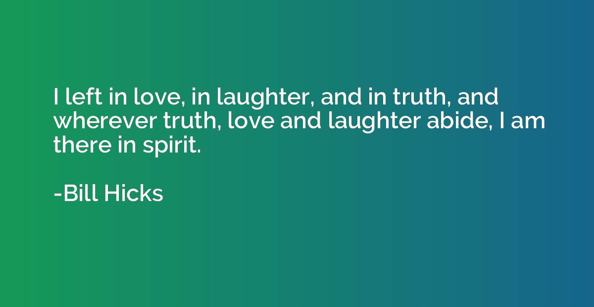 I left in love, in laughter, and in truth, and wherever trut