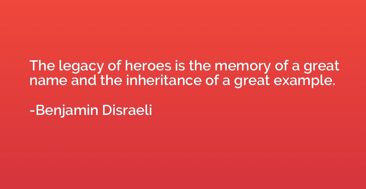 The legacy of heroes is the memory of a great name and the i