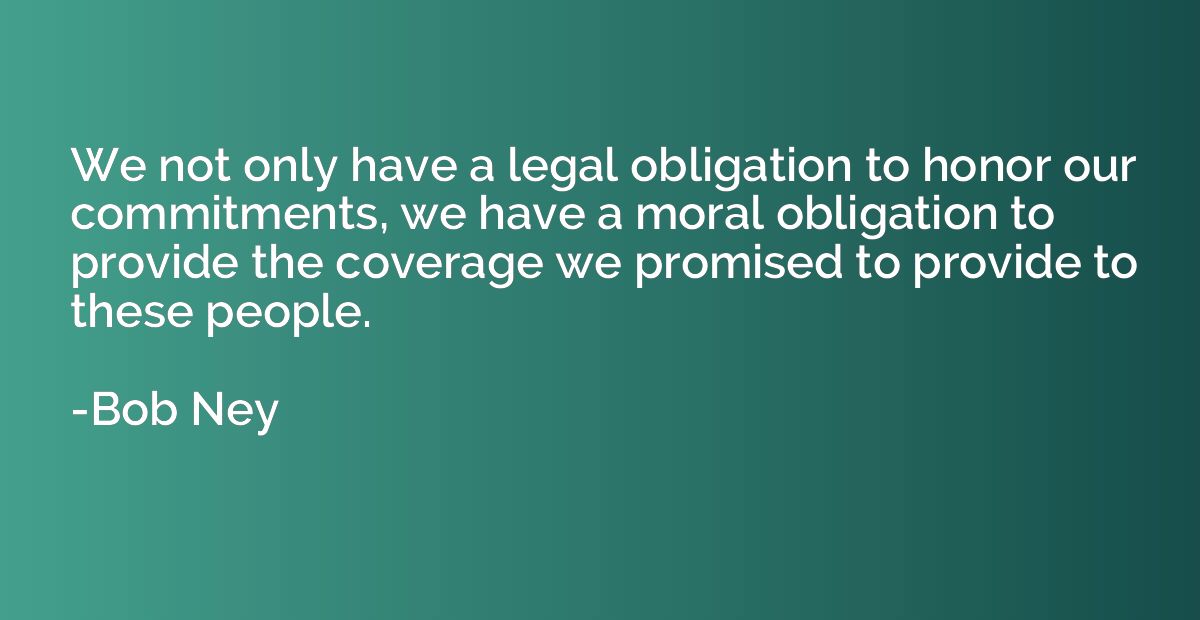 We not only have a legal obligation to honor our commitments