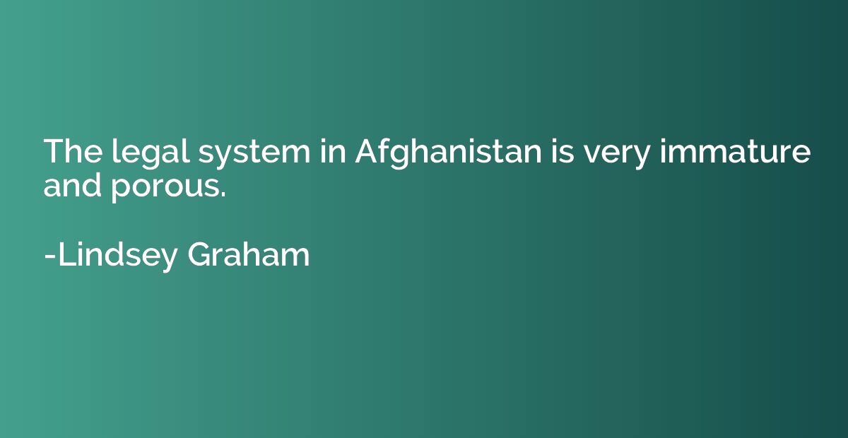 The legal system in Afghanistan is very immature and porous.