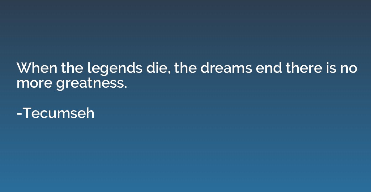 When the legends die, the dreams end there is no more greatn