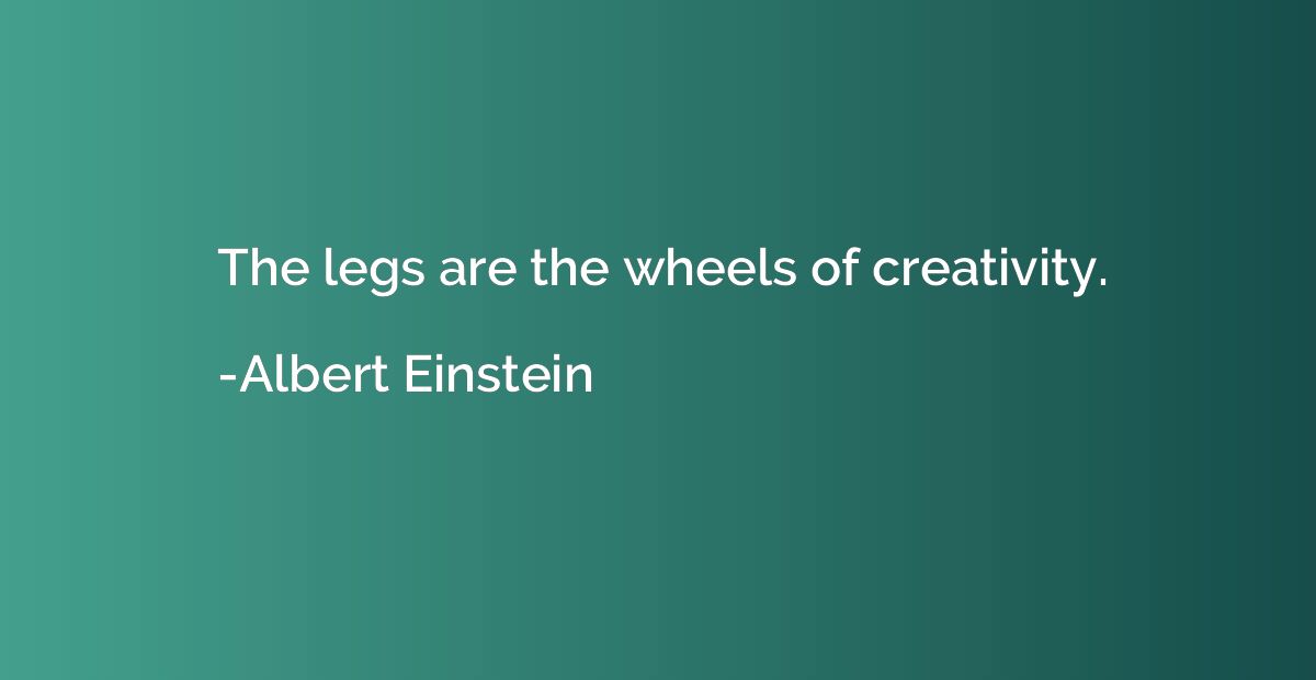 The legs are the wheels of creativity.
