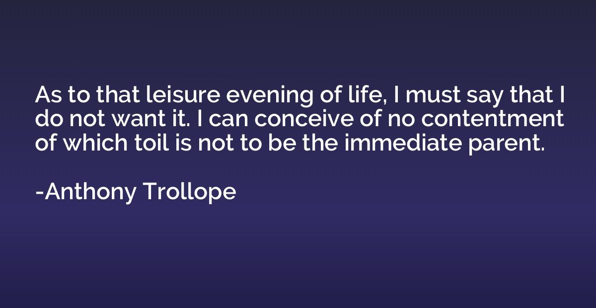 As to that leisure evening of life, I must say that I do not