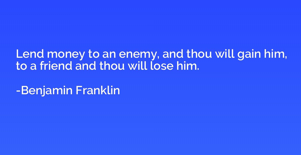 Lend money to an enemy, and thou will gain him, to a friend 