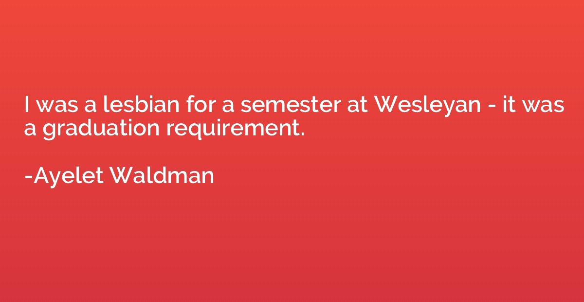 I was a lesbian for a semester at Wesleyan - it was a gradua