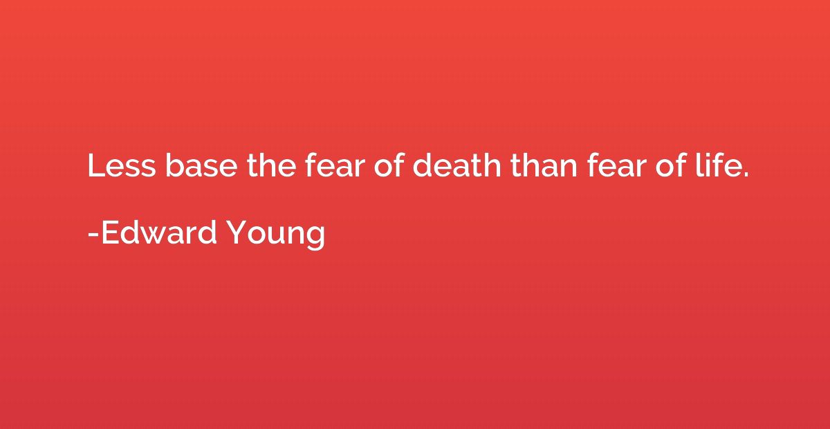 Less base the fear of death than fear of life.