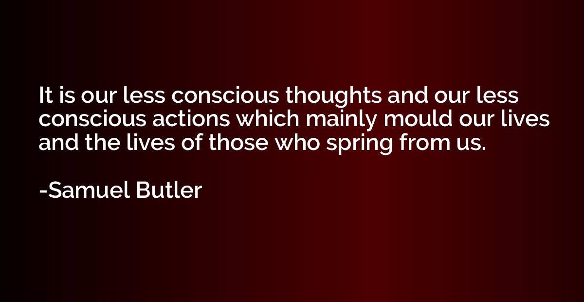 It is our less conscious thoughts and our less conscious act