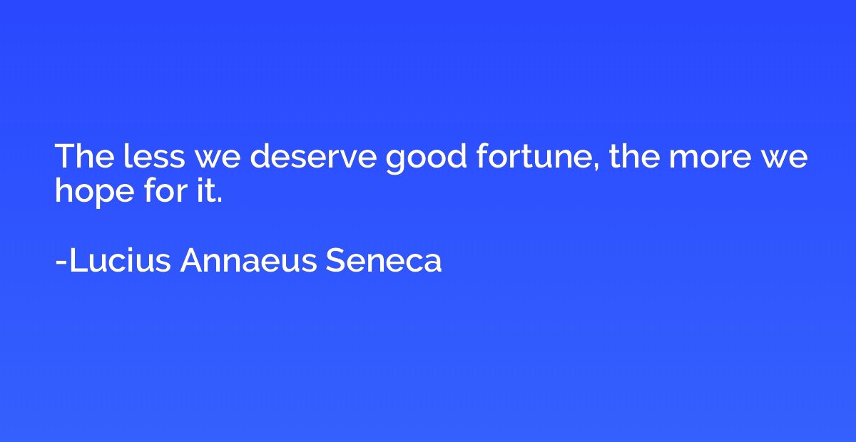 The less we deserve good fortune, the more we hope for it.