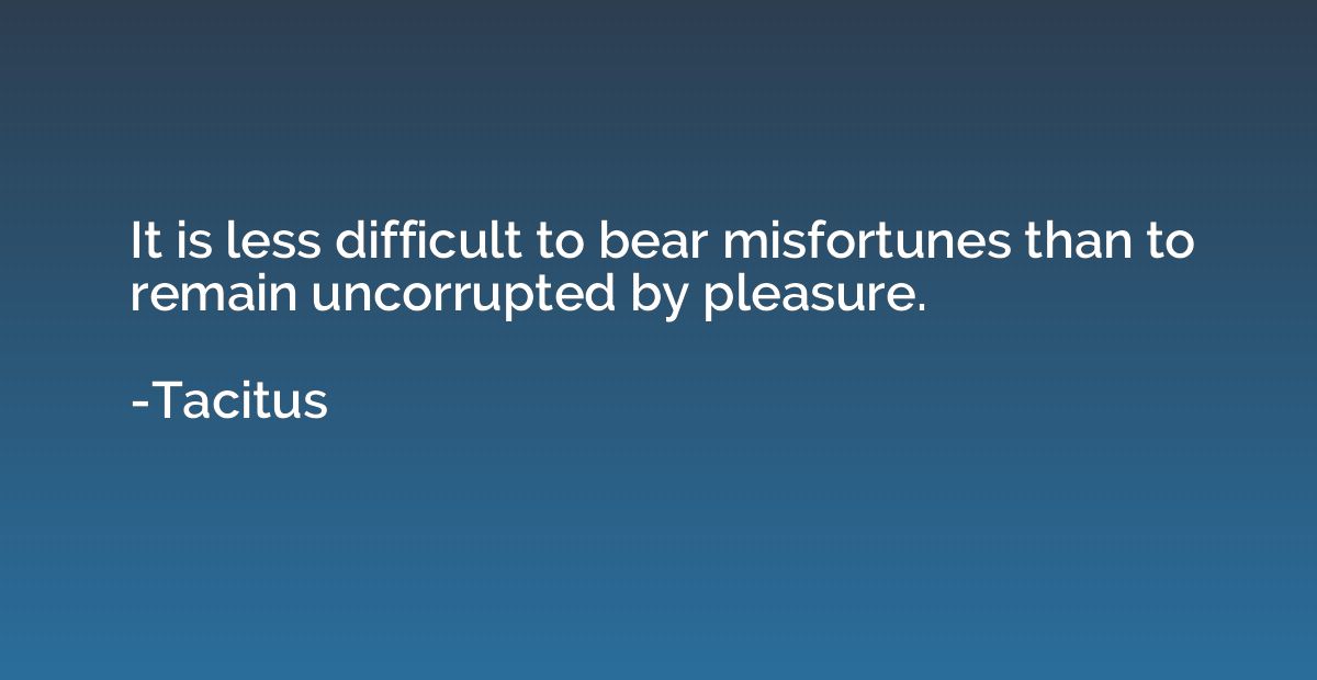 It is less difficult to bear misfortunes than to remain unco