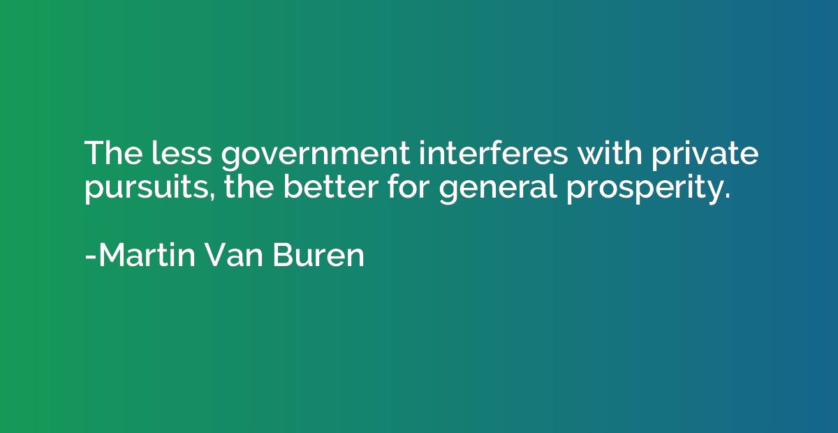 The less government interferes with private pursuits, the be