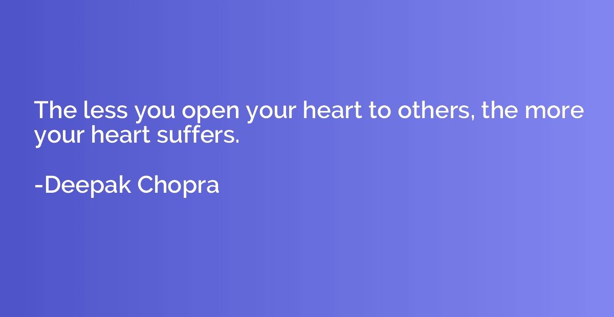 The less you open your heart to others, the more your heart 