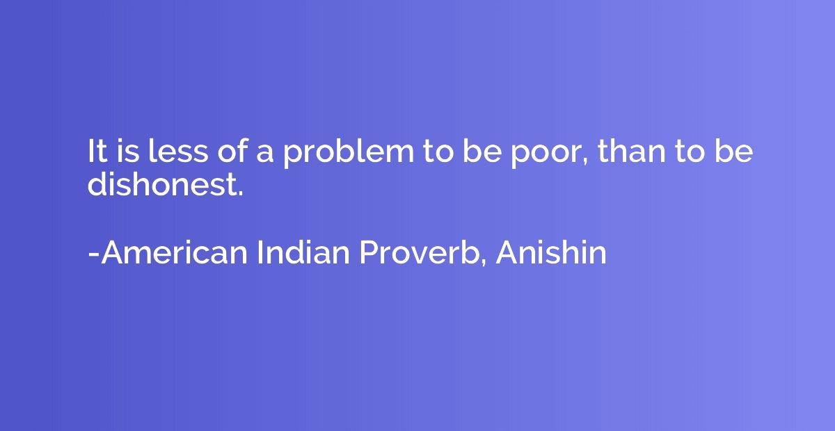 It is less of a problem to be poor, than to be dishonest.