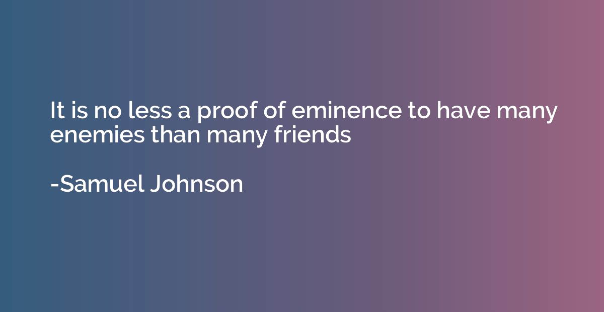 It is no less a proof of eminence to have many enemies than 