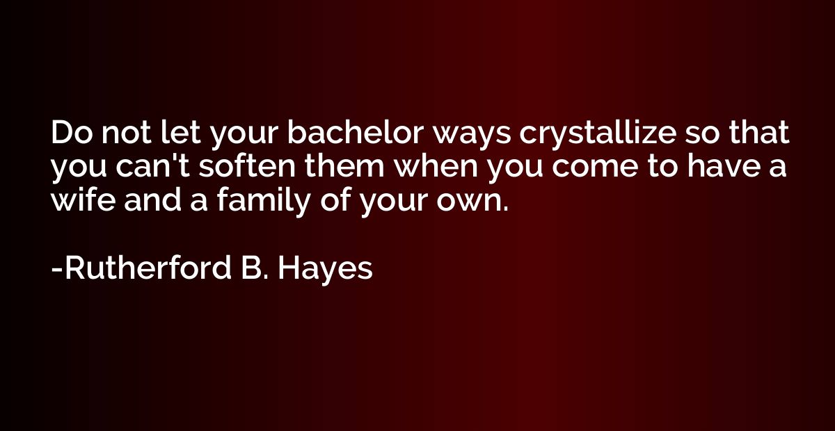 Do not let your bachelor ways crystallize so that you can't 
