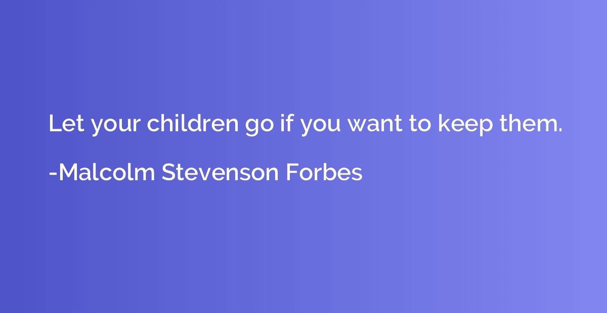 Let your children go if you want to keep them.