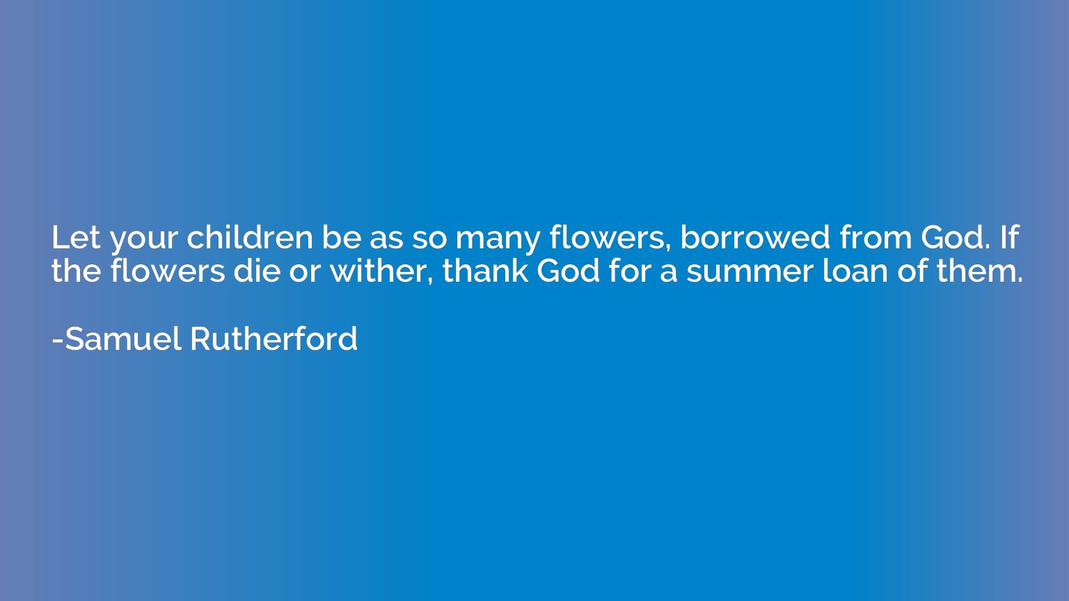 Let your children be as so many flowers, borrowed from God. 