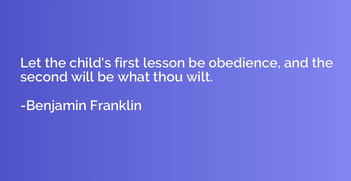 Let the child's first lesson be obedience, and the second wi