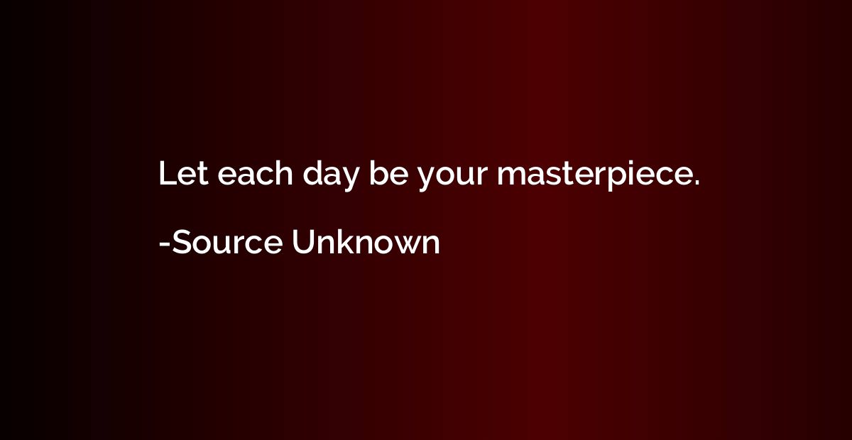 Let each day be your masterpiece.