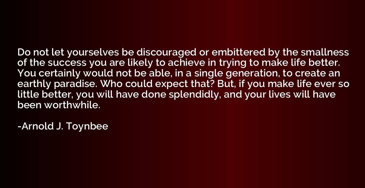 Do not let yourselves be discouraged or embittered by the sm