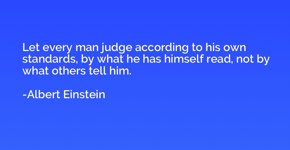 Let every man judge according to his own standards, by what 