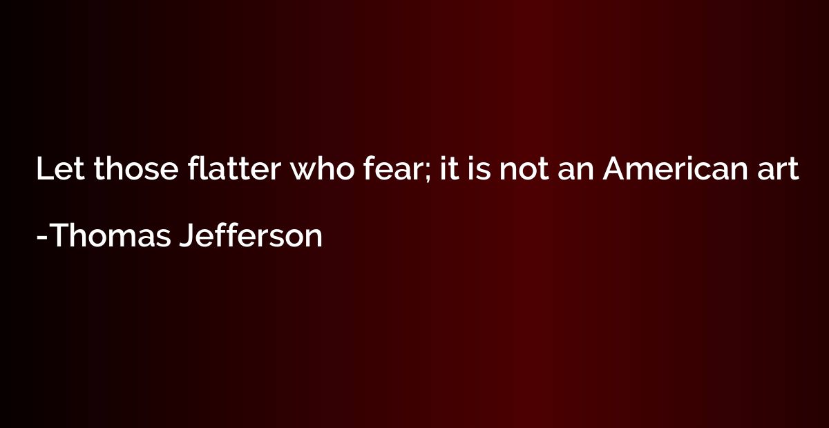 Let those flatter who fear; it is not an American art