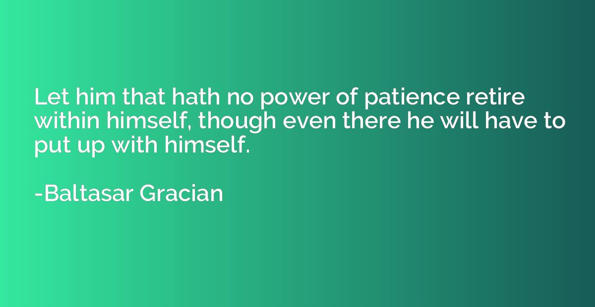 Let him that hath no power of patience retire within himself