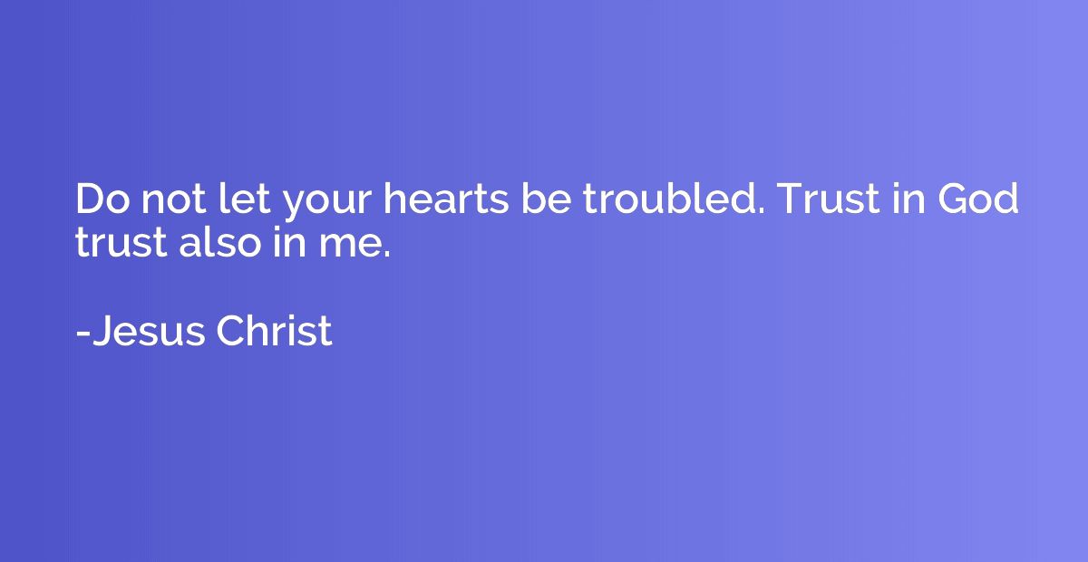 Do not let your hearts be troubled. Trust in God trust also 