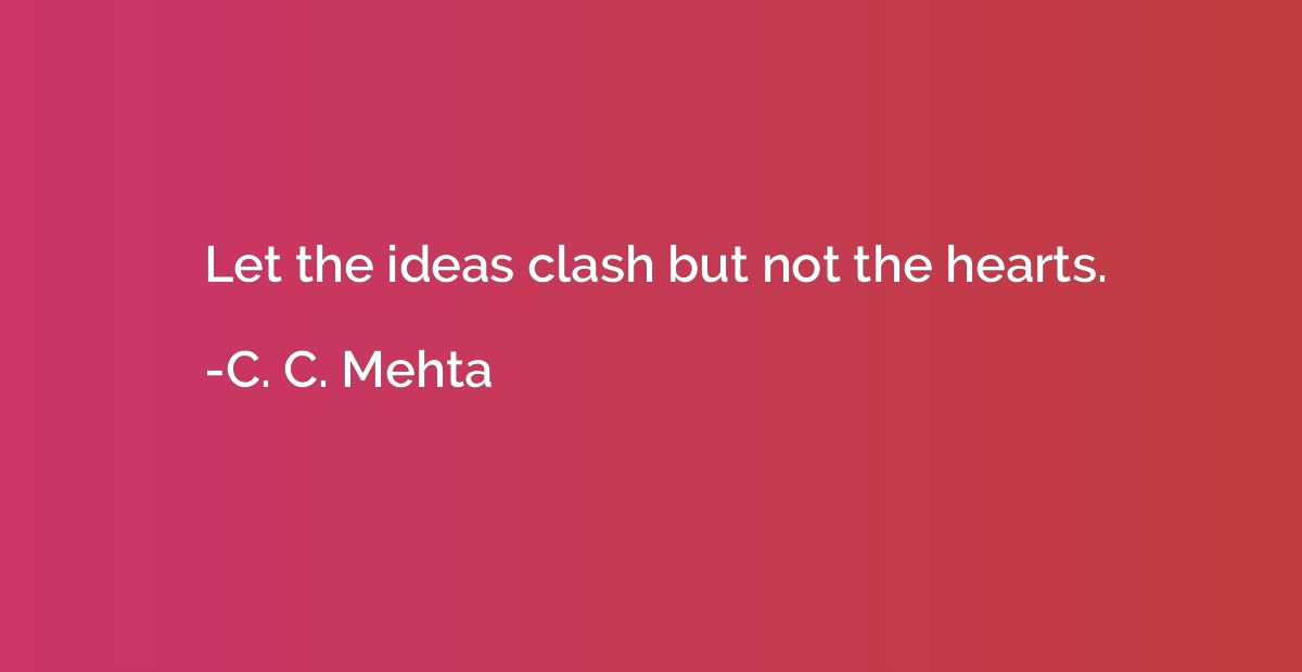 Let the ideas clash but not the hearts.