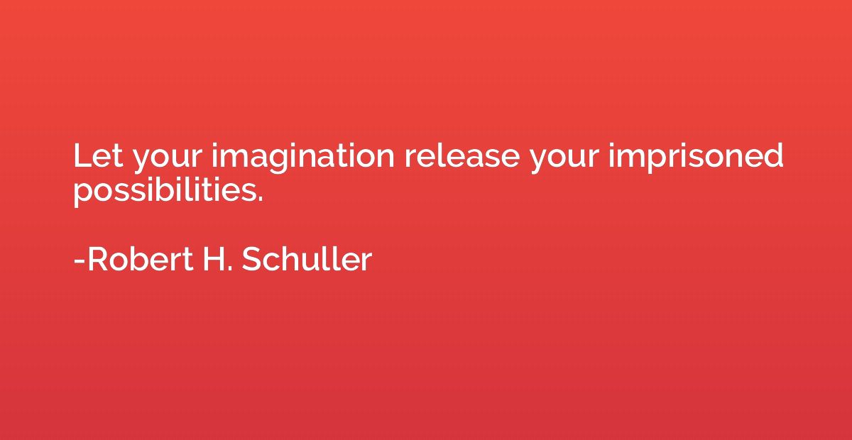 Let your imagination release your imprisoned possibilities.