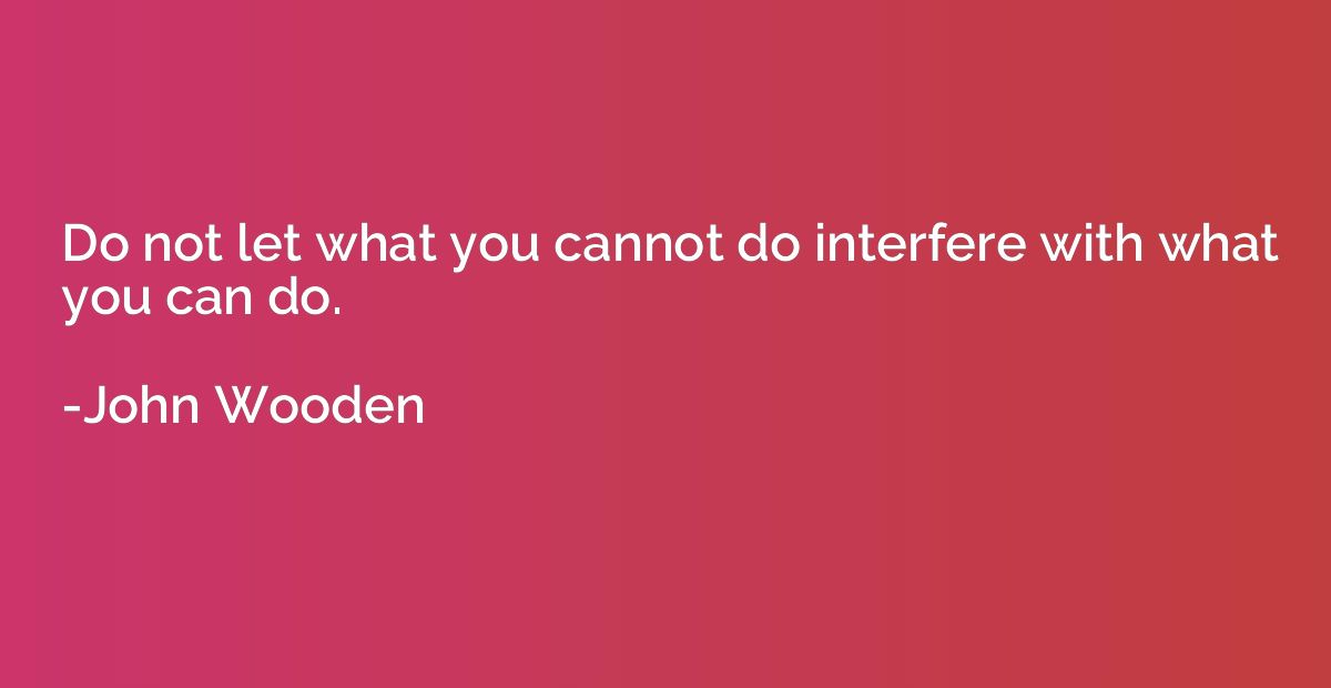 Do not let what you cannot do interfere with what you can do