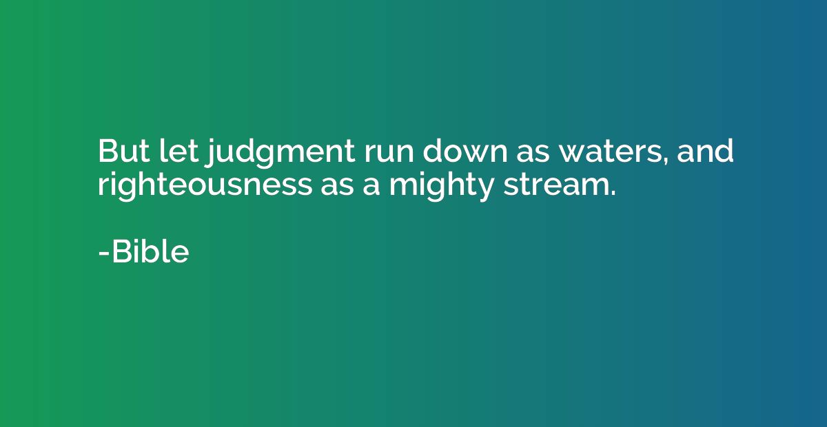 But let judgment run down as waters, and righteousness as a 