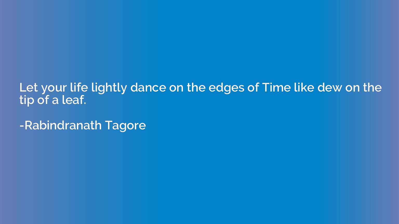 Let your life lightly dance on the edges of Time like dew on