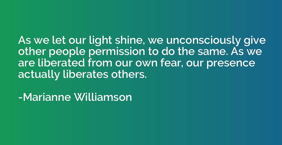 As we let our light shine, we unconsciously give other peopl